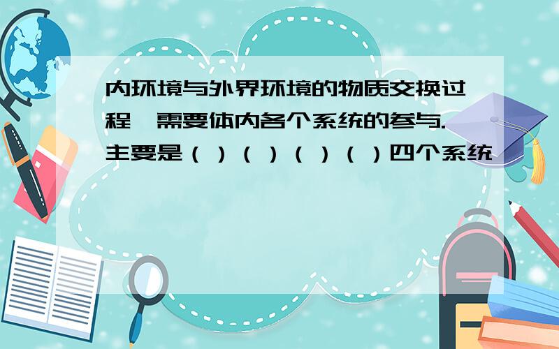 内环境与外界环境的物质交换过程,需要体内各个系统的参与.主要是（）（）（）（）四个系统