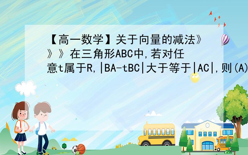 【高一数学】关于向量的减法》》》在三角形ABC中,若对任意t属于R,|BA-tBC|大于等于|AC|,则(A)角A=90°(B)角B=90°(C)角C=90°(D)角A=角B=角C=60°tBC=t*BC