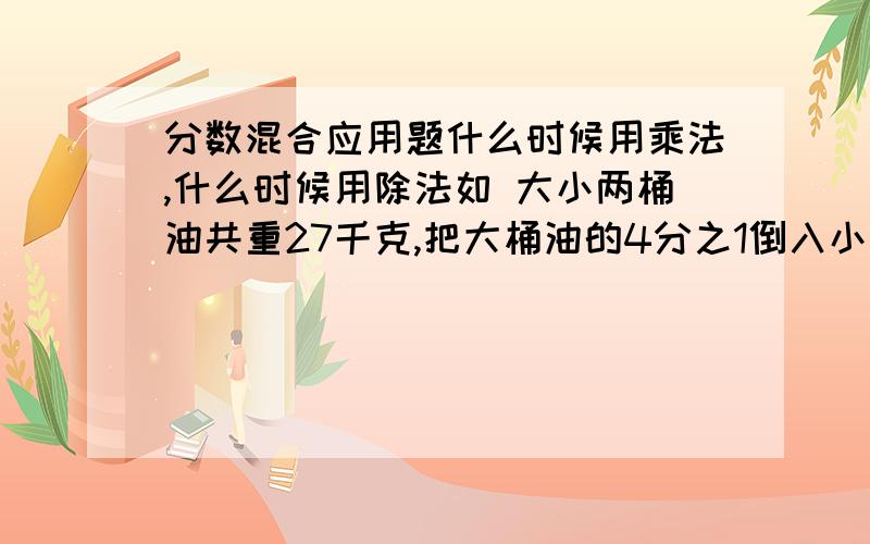 分数混合应用题什么时候用乘法,什么时候用除法如 大小两桶油共重27千克,把大桶油的4分之1倒入小桶后,大桶油的重量与小桶油的重量比是3:2 大、小桶原来有分别多少油