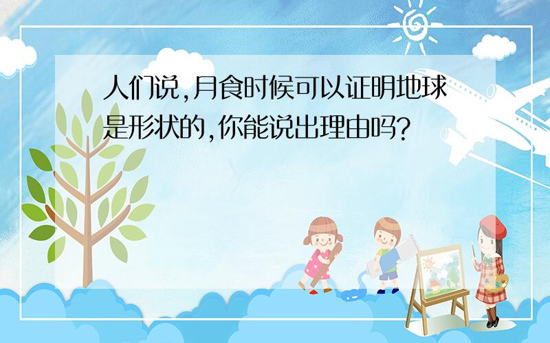 人们说,月食时候可以证明地球是形状的,你能说出理由吗?