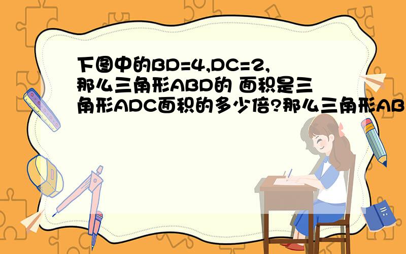 下图中的BD=4,DC=2,那么三角形ABD的 面积是三角形ADC面积的多少倍?那么三角形AB奥数题 下图中,BD长4,D我还是只有5年级的题呢郁闷呢这么难