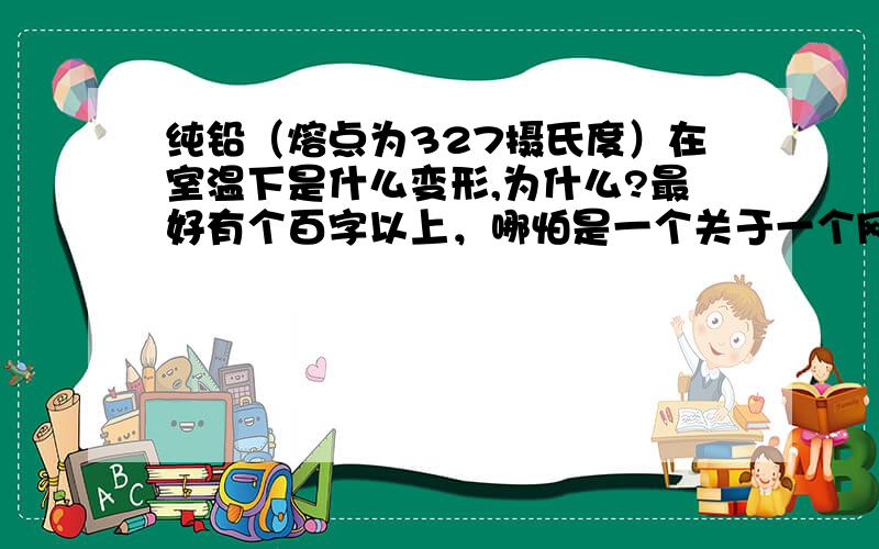 纯铅（熔点为327摄氏度）在室温下是什么变形,为什么?最好有个百字以上，哪怕是一个关于一个网址也行，