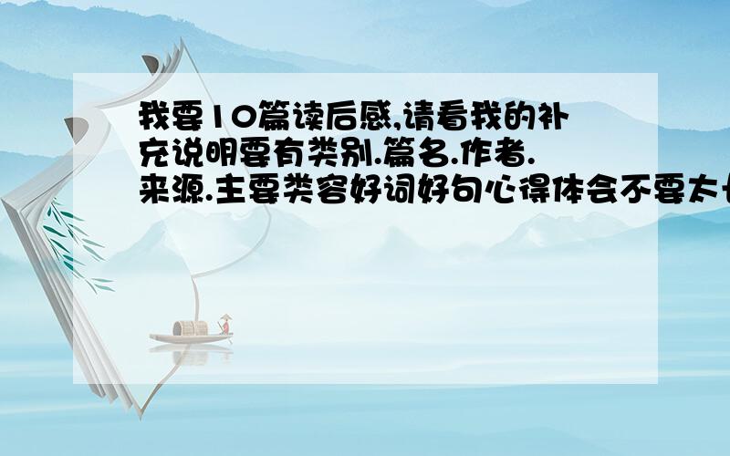 我要10篇读后感,请看我的补充说明要有类别.篇名.作者.来源.主要类容好词好句心得体会不要太长