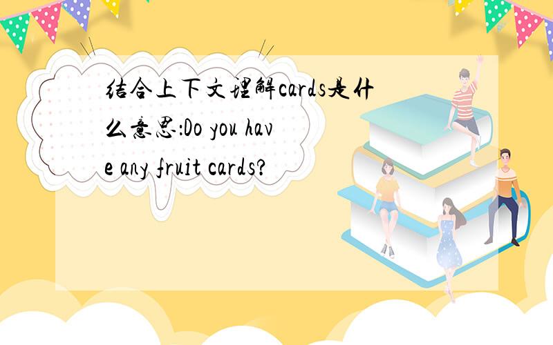 结合上下文理解cards是什么意思：Do you have any fruit cards?