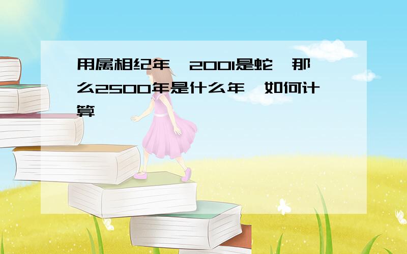 用属相纪年,2001是蛇,那么2500年是什么年,如何计算