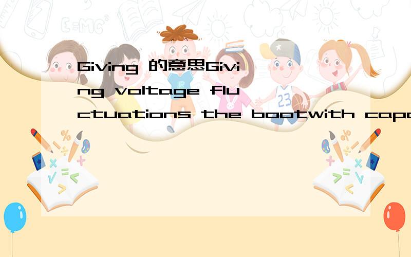 Giving 的意思Giving voltage fluctuations the bootwith capacitors这句子的意思是电容取消电压波动