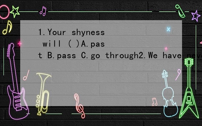 1.Your shyness will ( )A.past B.pass C.go through2.We have never seen -------- good a car ---------this.Aas,as B.so,as(我觉得是B,可答案是A.WHY?）3.A beautiful bike ------ him by his classmates.A.was sent to B.wil be sent for4.No matter what