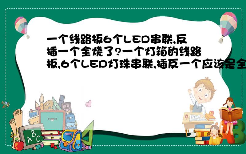 一个线路板6个LED串联,反插一个全烧了?一个灯箱的线路板,6个LED灯珠串联,插反一个应该是全部不亮,为什么通电后会亮两钟然后就烧了?灯珠问题吗通电后亮两秒钟就烧掉了