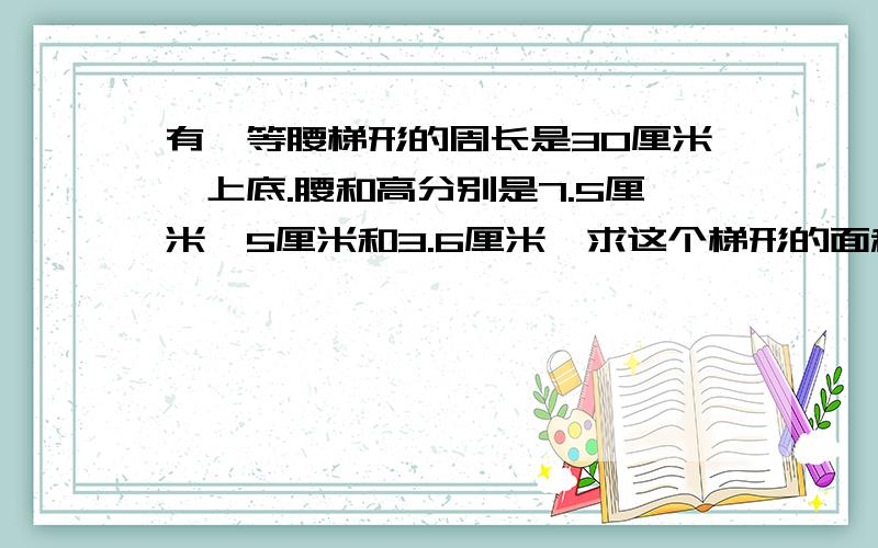 有一等腰梯形的周长是30厘米,上底.腰和高分别是7.5厘米,5厘米和3.6厘米,求这个梯形的面积是多少?