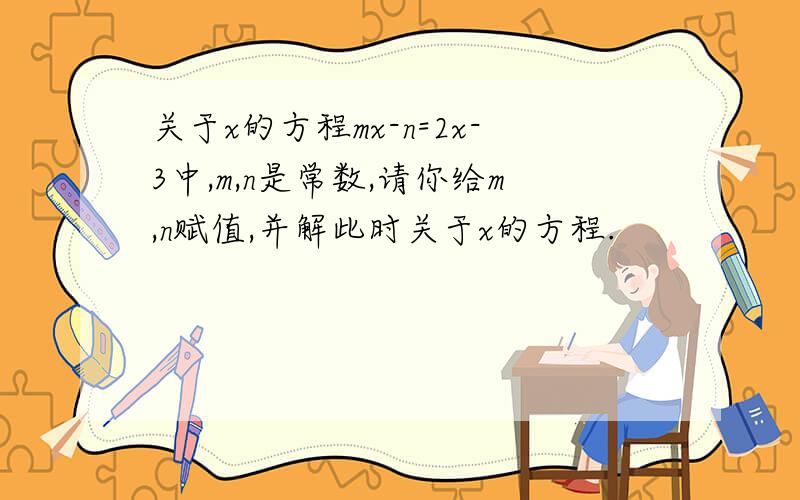 关于x的方程mx-n=2x-3中,m,n是常数,请你给m,n赋值,并解此时关于x的方程.