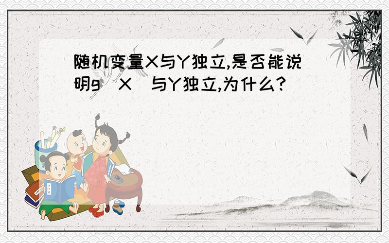 随机变量X与Y独立,是否能说明g（X）与Y独立,为什么?