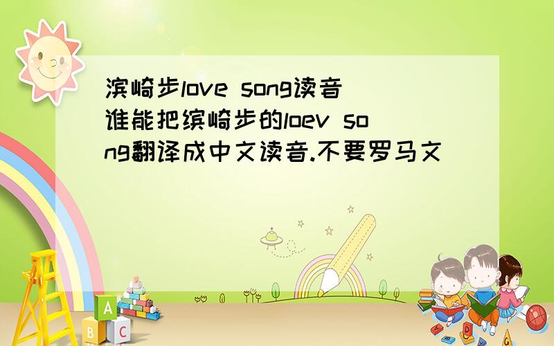 滨崎步love song读音谁能把缤崎步的loev song翻译成中文读音.不要罗马文