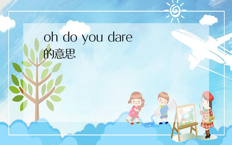 oh do you dare的意思