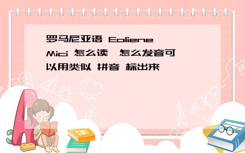 罗马尼亚语 Eoliene Mici 怎么读,怎么发音可以用类似 拼音 标出来,