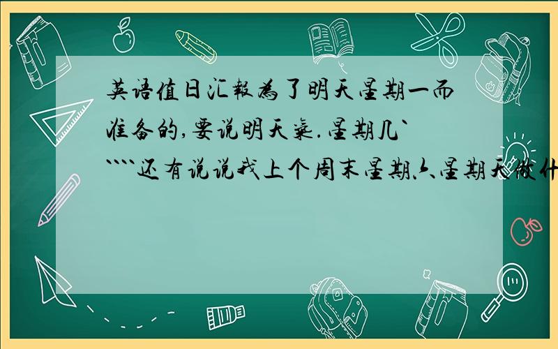 英语值日汇报为了明天星期一而准备的,要说明天气.星期几`````还有说说我上个周末星期六星期天做什么