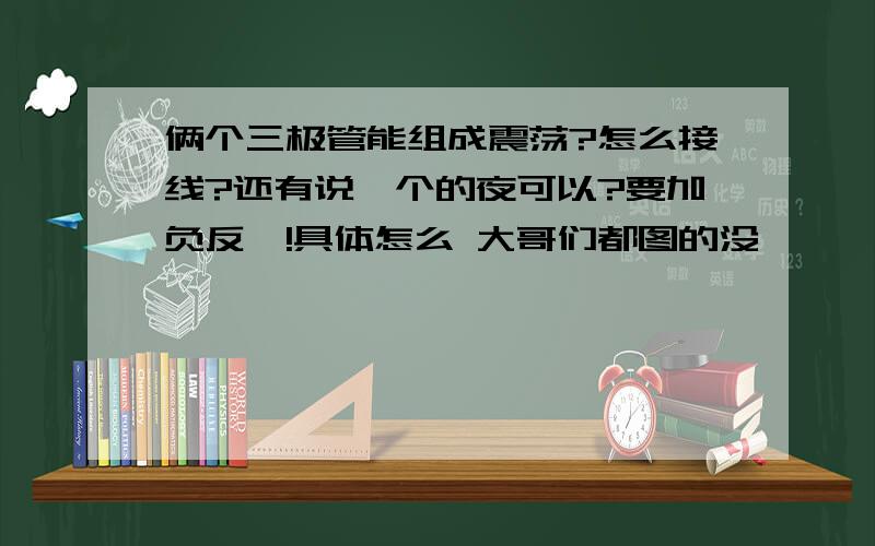 俩个三极管能组成震荡?怎么接线?还有说一个的夜可以?要加负反馈!具体怎么 大哥们都图的没