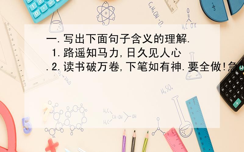 一.写出下面句子含义的理解. 1.路遥知马力,日久见人心.2.读书破万卷,下笔如有神.要全做!急!~~~~~~~急!~~~~~~~~~~~~~~~~~~