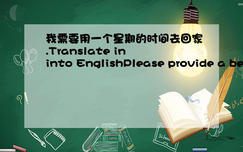 我需要用一个星期的时间去回家.Translate in into EnglishPlease provide a better answer and explain in mandarin,.1)I need to take a week to go home.2)I need to take a week period to go home.3)I need to take a week time to go home.