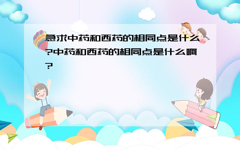 急求中药和西药的相同点是什么?中药和西药的相同点是什么啊?