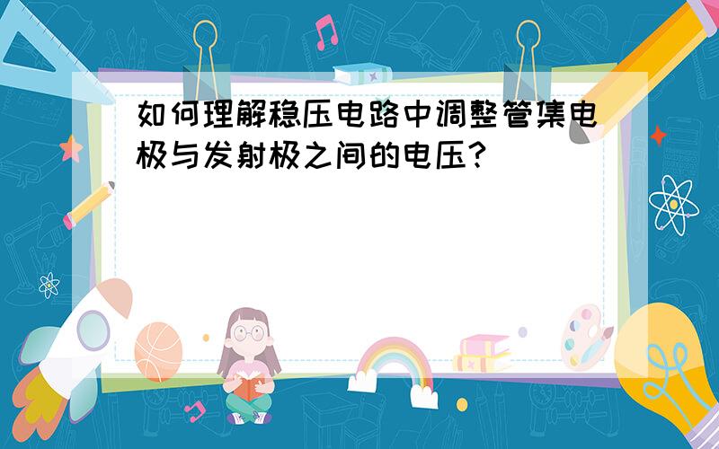 如何理解稳压电路中调整管集电极与发射极之间的电压?