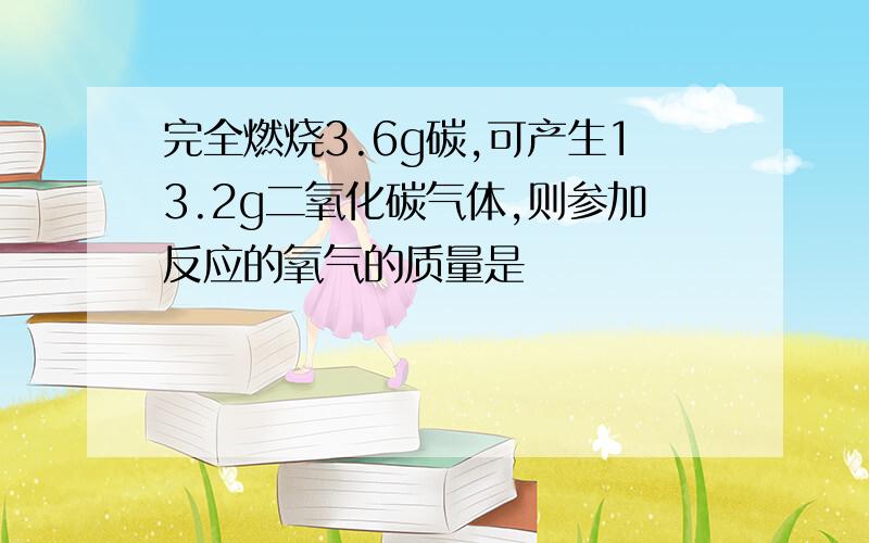 完全燃烧3.6g碳,可产生13.2g二氧化碳气体,则参加反应的氧气的质量是