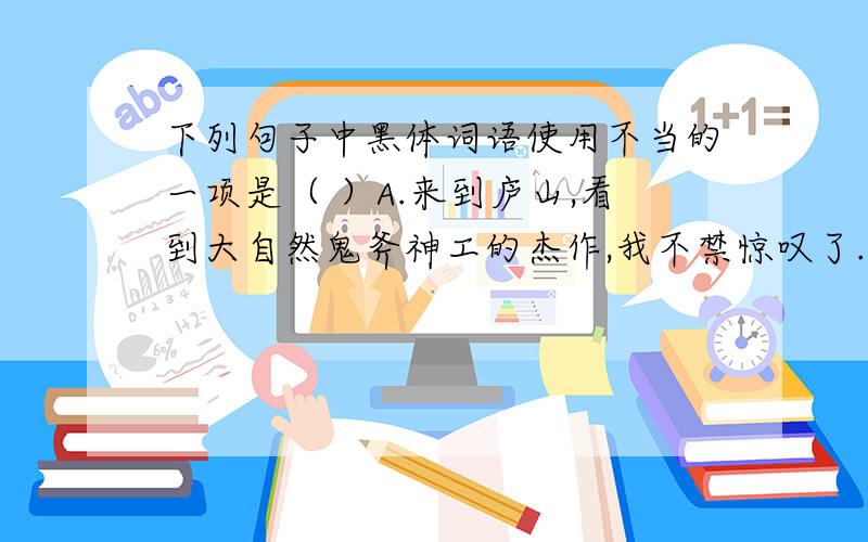 下列句子中黑体词语使用不当的一项是（ ）A.来到庐山,看到大自然鬼斧神工的杰作,我不禁惊叹了.（黑体词语：鬼斧神工）B.洪灾中,为保护人民生命财产而忘我奋斗在抗洪第一线的解放军战