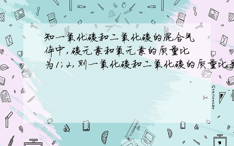 知一氧化碳和二氧化碳的混合气体中,碳元素和氧元素的质量比为1；2,则一氧化碳和二氧化碳的质量比是多少越快越好,谢谢,要详细过程!