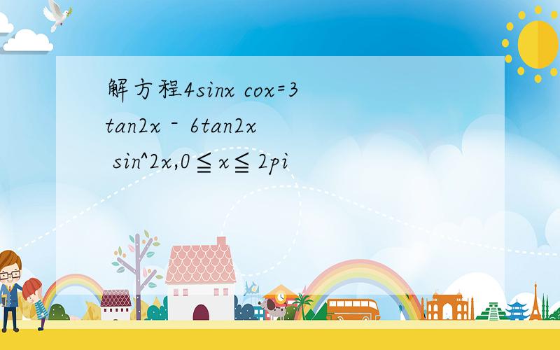 解方程4sinx cox=3tan2x - 6tan2x sin^2x,0≦x≦2pi
