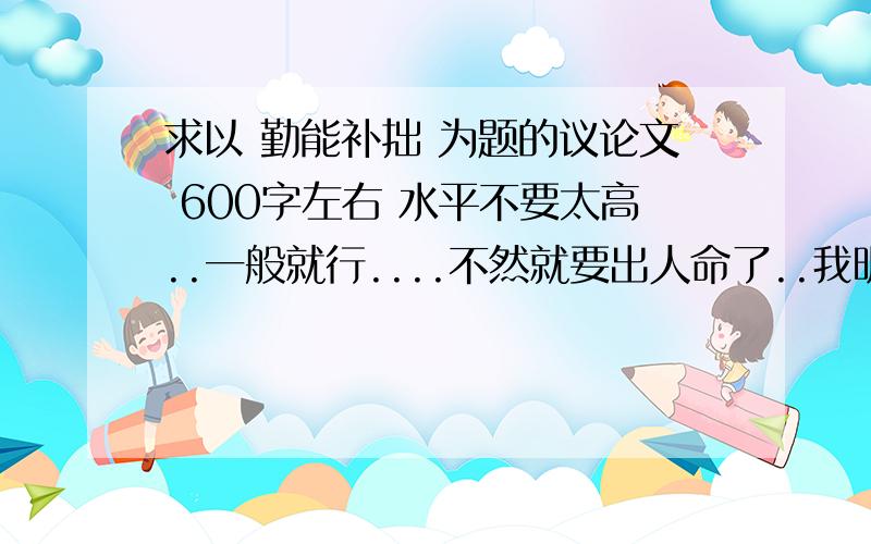 求以 勤能补拙 为题的议论文 600字左右 水平不要太高..一般就行....不然就要出人命了..我明天一早就要交作文了。如果有人想帮我的话先回应一下好么。55555.T-T