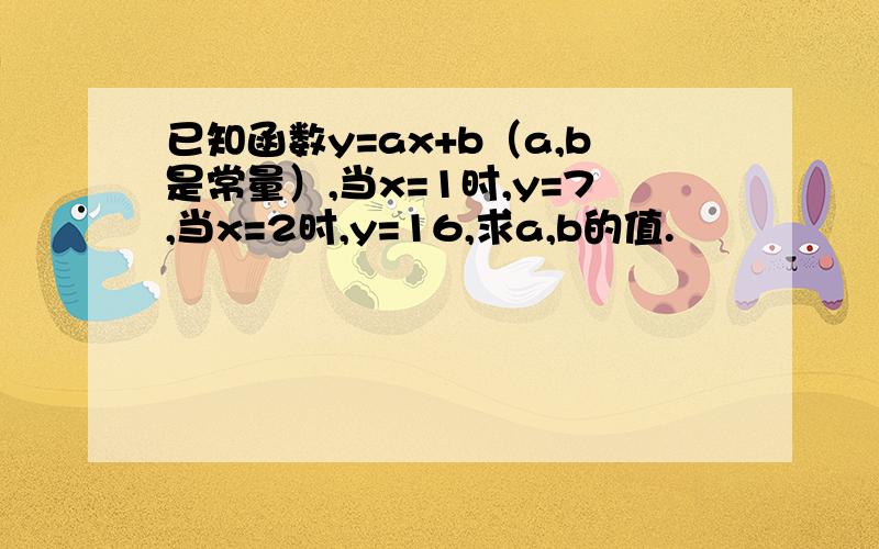 已知函数y=ax+b（a,b是常量）,当x=1时,y=7,当x=2时,y=16,求a,b的值.