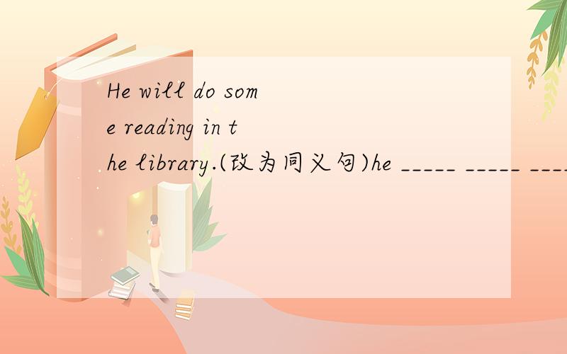 He will do some reading in the library.(改为同义句)he _____ _____ _____ _____ some reading in the library