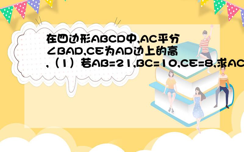 在四边形ABCD中,AC平分∠BAD,CE为AD边上的高,（1）若AB=21,BC=10,CE=8,求AC的长；（2）在1的条件下,若CD=BC,求AD的长；