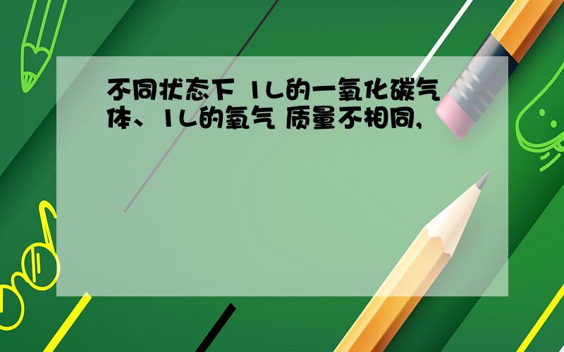 不同状态下 1L的一氧化碳气体、1L的氧气 质量不相同,