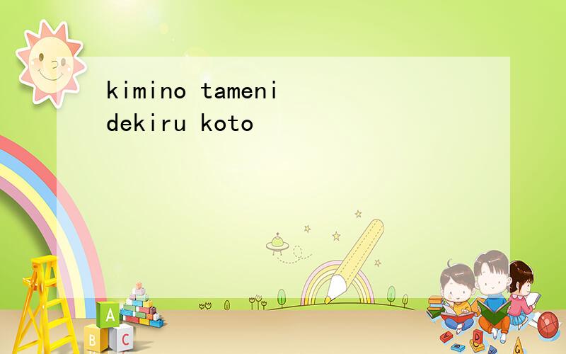 kimino tameni dekiru koto