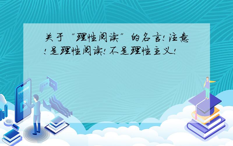 关于“理性阅读”的名言!注意!是理性阅读!不是理性主义!