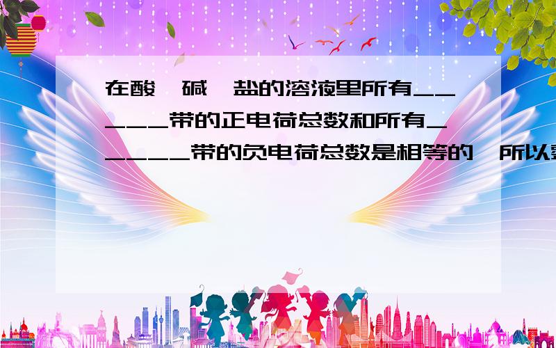 在酸、碱、盐的溶液里所有_____带的正电荷总数和所有_____带的负电荷总数是相等的,所以整个溶液不显电性