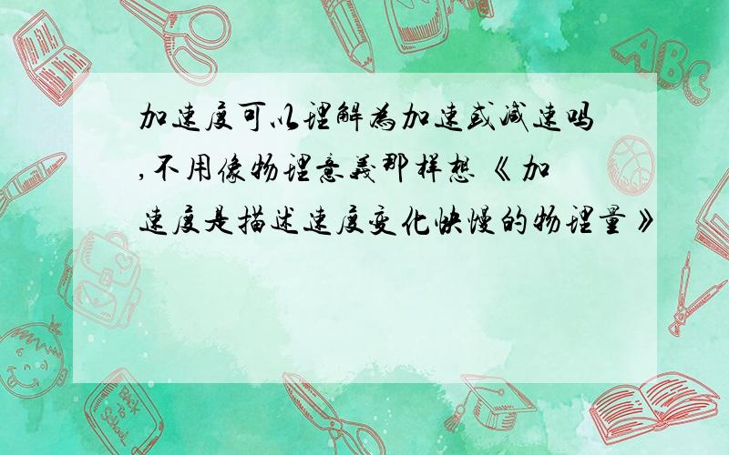 加速度可以理解为加速或减速吗,不用像物理意义那样想 《加速度是描述速度变化快慢的物理量》