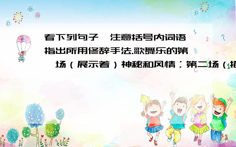 看下列句子,注意括号内词语,指出所用修辞手法.歌舞乐的第一场（展示着）神秘和风情；第二场（描绘着）浪漫与多彩；第三场（充满着）遐想与欢悦；第四场（颂扬着）神圣和向往……