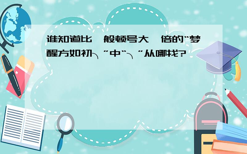 谁知道比一般顿号大一倍的“梦醒方如初╮”中“╮”从哪找?