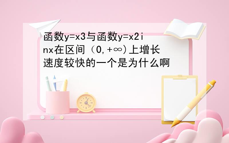 函数y=x3与函数y=x2inx在区间（0,+∞)上增长速度较快的一个是为什么啊