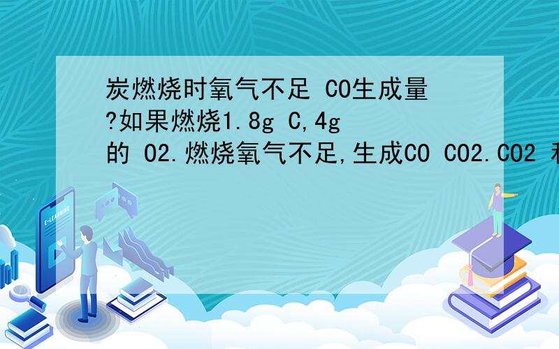 炭燃烧时氧气不足 CO生成量?如果燃烧1.8g C,4g的 O2.燃烧氧气不足,生成CO CO2.CO2 和 CO的量可以算出来吗?