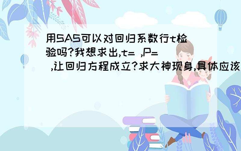 用SAS可以对回归系数行t检验吗?我想求出,t= ,P= ,让回归方程成立?求大神现身,具体应该怎样操作,SAS和SPSS谁更易上手啊?