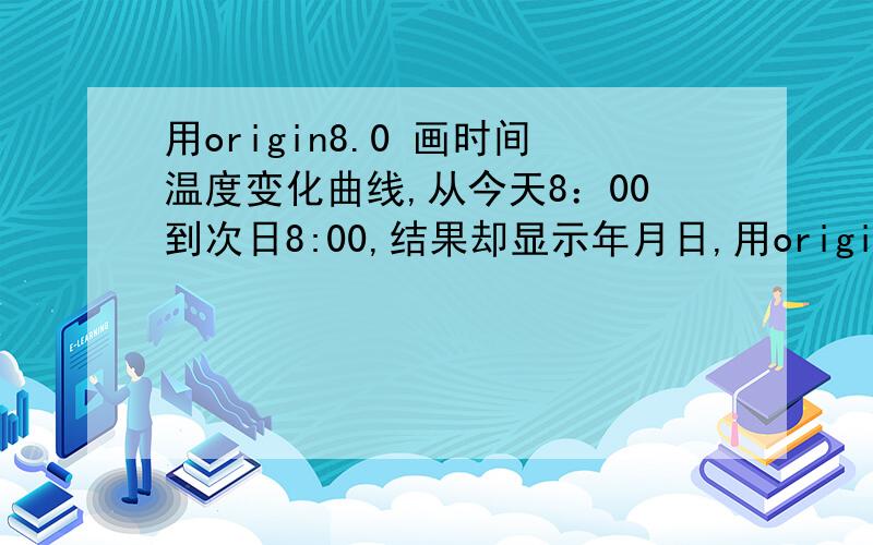 用origin8.0 画时间温度变化曲线,从今天8：00到次日8:00,结果却显示年月日,用origin8.0 画时间温度变化曲线,从今天8：00到次日8:00,图上结果却显示年月日,