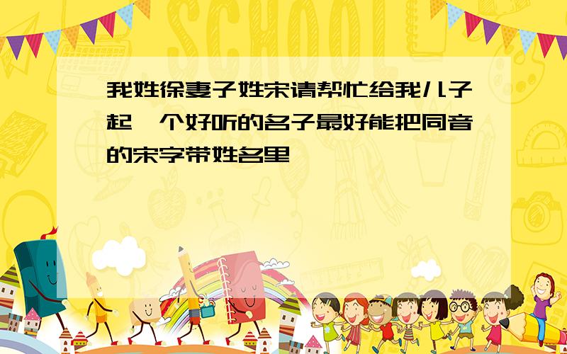 我姓徐妻子姓宋请帮忙给我儿子起一个好听的名子最好能把同音的宋字带姓名里