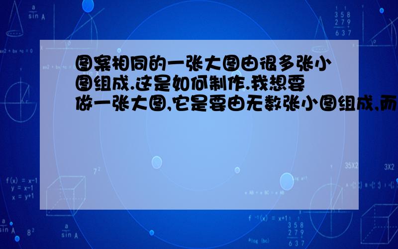 图案相同的一张大图由很多张小图组成.这是如何制作.我想要做一张大图,它是要由无数张小图组成,而且图案都一样,但是远看就是大图的图案,小图看不清.请问如何做?