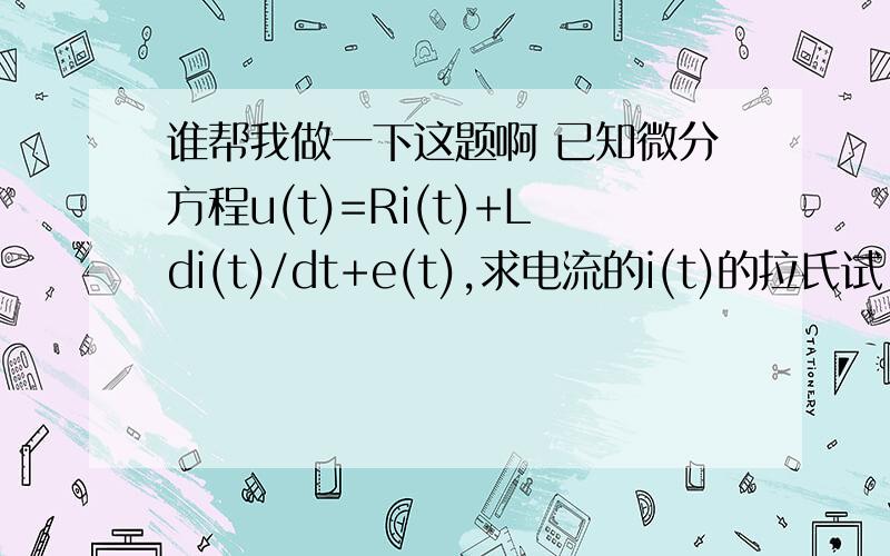 谁帮我做一下这题啊 已知微分方程u(t)=Ri(t)+Ldi(t)/dt+e(t),求电流的i(t)的拉氏试.这是关于拉普拉斯变换的题目.老师讲的我一点也听不懂,会的帮我一下啊,