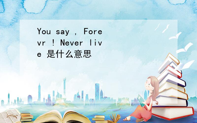 You say , Forevr ! Never live 是什么意思