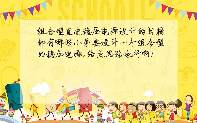 组合型直流稳压电源设计的书籍都有哪些小弟要设计一个组合型的稳压电源,给点思路也行啊!