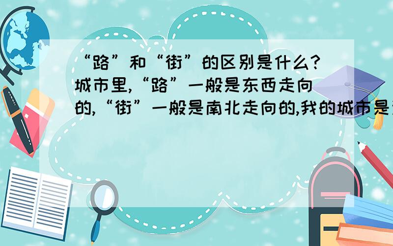 “路”和“街”的区别是什么?城市里,“路”一般是东西走向的,“街”一般是南北走向的,我的城市是这样,附近的县市也是这样,那其他地方是不是也这样呢?以前有个同学和我争论这个问题,