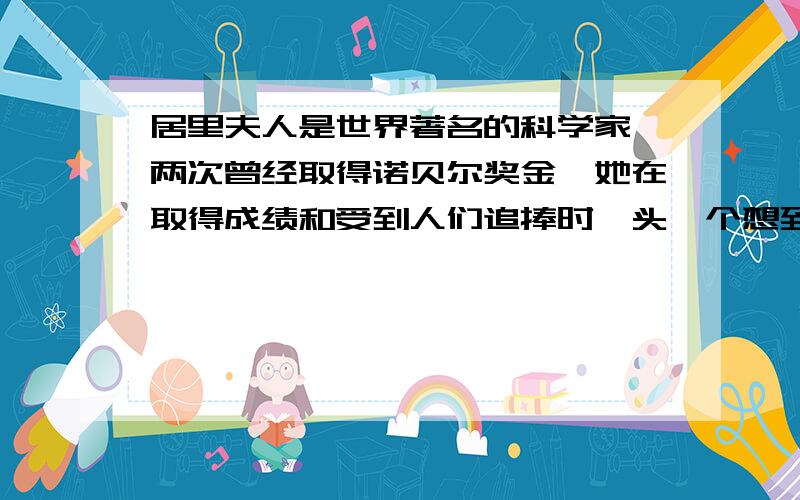 居里夫人是世界著名的科学家,两次曾经取得诺贝尔奖金,她在取得成绩和受到人们追捧时,头一个想到的是她少年时候的欧班老师.六个错误,并说出理由.